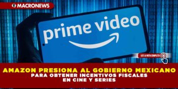 AMAZON PRESIONA AL GOBIERNO MEXICANO PARA OBTENER INCENTIVOS FISCALES EN CINE Y SERIES