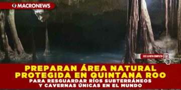 PREPARAN ÁREA NATURAL PROTEGIDA EN QUINTANA ROO PARA RESGUARDAR RÍOS SUBTERRÁNEOS Y CAVERNAS ÚNICAS EN EL MUNDO