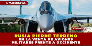 RUSIA PIERDE TERRENO EN LA VENTA DE AVIONES MILITARES FRENTE A OCCIDENTE