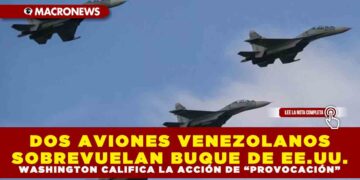 DOS AVIONES VENEZOLANOS SOBREVUELAN BUQUE DE EE.UU.; WASHINGTON CALIFICA LA ACCIÓN DE “PROVOCACIÓN