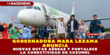 GOBERNADORA MARA LEZAMA ANUNCIA NUEVAS RUTAS AÉREAS Y FORTALECE LA CONECTIVIDAD DE COZUMEL