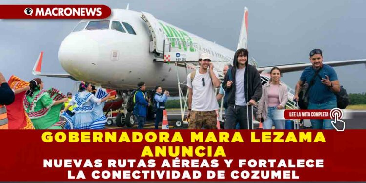 GOBERNADORA MARA LEZAMA ANUNCIA NUEVAS RUTAS AÉREAS Y FORTALECE LA CONECTIVIDAD DE COZUMEL