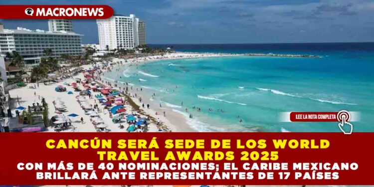 CANCÚN SERÁ SEDE DE LOS WORLD TRAVEL AWARDS 2025 CON MÁS DE 40 NOMINACIONES; EL CARIBE MEXICANO BRILLARÁ ANTE REPRESENTANTES DE 17 PAÍSES