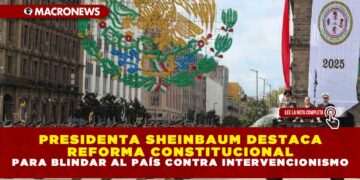 PRESIDENTA SHEINBAUM DESTACA REFORMA CONSTITUCIONAL PARA BLINDAR AL PAÍS CONTRA INTERVENCIONISMO