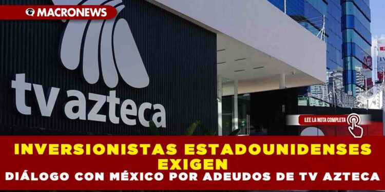 INVERSIONISTAS ESTADOUNIDENSES EXIGEN DIÁLOGO CON MÉXICO POR ADEUDOS DE TV AZTECA