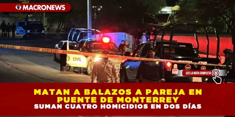 MATAN A BALAZOS A PAREJA EN PUENTE DE MONTERREY; SUMAN CUATRO HOMICIDIOS EN DOS DÍAS
