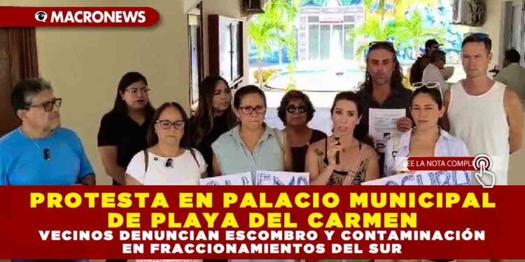 PROTESTA EN PALACIO MUNICIPAL DE PLAYA DEL CARMEN: VECINOS DENUNCIAN ESCOMBRO Y CONTAMINACIÓN EN FRACCIONAMIENTOS DEL SUR