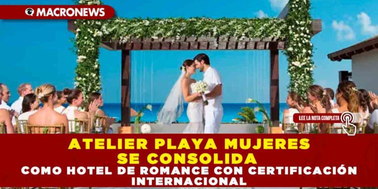 ATELIER PLAYA MUJERES SE CONSOLIDA COMO HOTEL DE ROMANCE CON CERTIFICACIÓN INTERNACIONAL