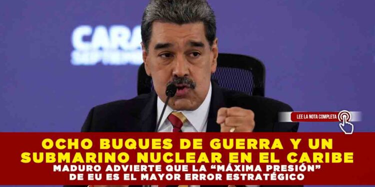 OCHO BUQUES DE GUERRA Y UN SUBMARINO NUCLEAR EN EL CARIBE: MADURO ADVIERTE QUE LA “MÁXIMA PRESIÓN” DE EU ES EL MAYOR ERROR ESTRATÉGICO