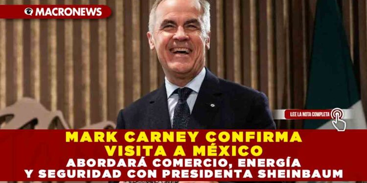 MARK CARNEY CONFIRMA VISITA A MÉXICO: ABORDARÁ COMERCIO, ENERGÍA Y SEGURIDAD CON PRESIDENTA SHEINBAUM