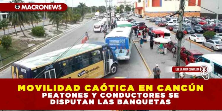 MOVILIDAD CAÓTICA EN CANCÚN: PEATONES Y CONDUCTORES SE DISPUTAN LAS BANQUETAS