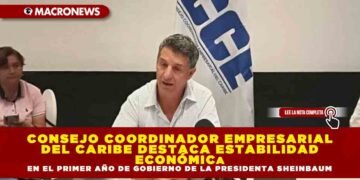 CONSEJO COORDINADOR EMPRESARIAL CARIBE DESTACA ESTABILIDAD ECONÓMICA EN EL PRIMER AÑO DE GOBIERNO DE CLAUDIA SHEINBAUM, PESE A RETOS COMERCIALES