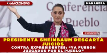 PRESIDENTA SHEINBAUM DESCARTA JUICIOS CONTRA EXPRESIDENTES: “YA FUERON JUZGADOS POR EL PUEBLO”