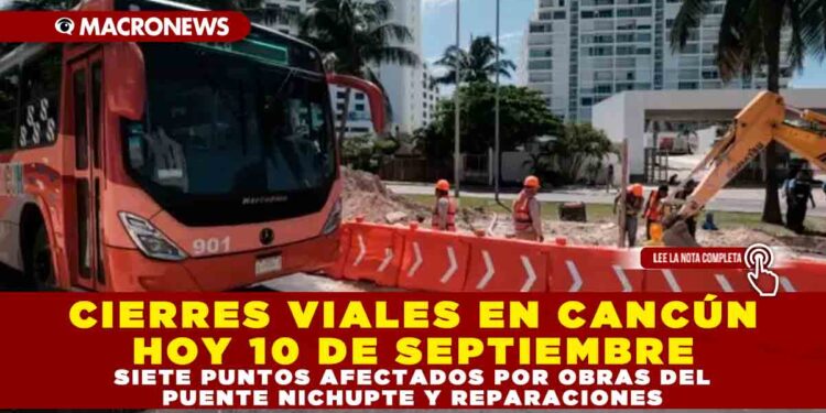 CIERRES VIALES EN CANCÚN HOY 10 DE SEPTIEMBRE: SIETE PUNTOS AFECTADOS POR OBRAS DEL PUENTE NICHUPTE Y REPARACIONES