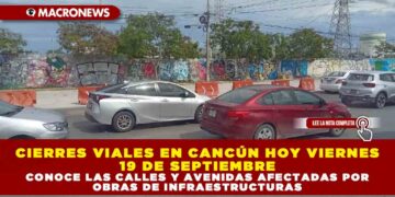 CIERRES VIALES EN CNCÚN HOY VIERNES 19 DE SEPTIEMBRE: CONOCE LAS CALLES Y AVENIDAS AFECTADAS POR OBRAS DE INFRAESTRUCTURA