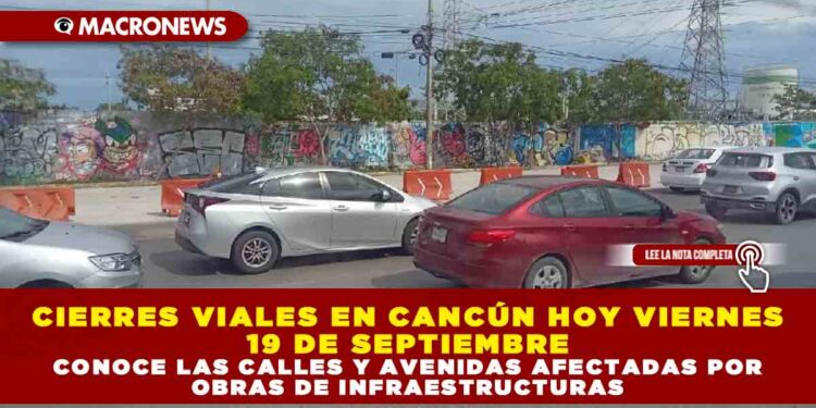 CIERRES VIALES EN CNCÚN HOY VIERNES 19 DE SEPTIEMBRE: CONOCE LAS CALLES Y AVENIDAS AFECTADAS POR OBRAS DE INFRAESTRUCTURA