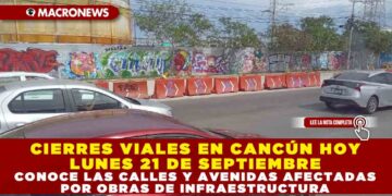 CIERRES VIALES EN CANCÚN HOY LUNES 22 DE SEPTIEMBRE: CONOCE LAS CALLES YA AVENIDAS AFECTADAS POR OBRAS DE INFRAESTRUCTURA