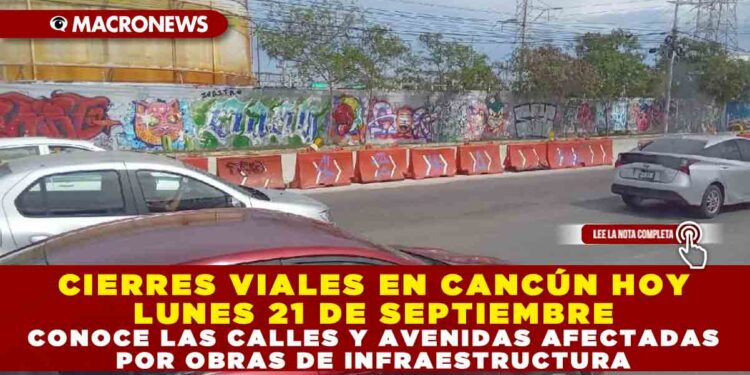 CIERRES VIALES EN CANCÚN HOY LUNES 22 DE SEPTIEMBRE: CONOCE LAS CALLES YA AVENIDAS AFECTADAS POR OBRAS DE INFRAESTRUCTURA