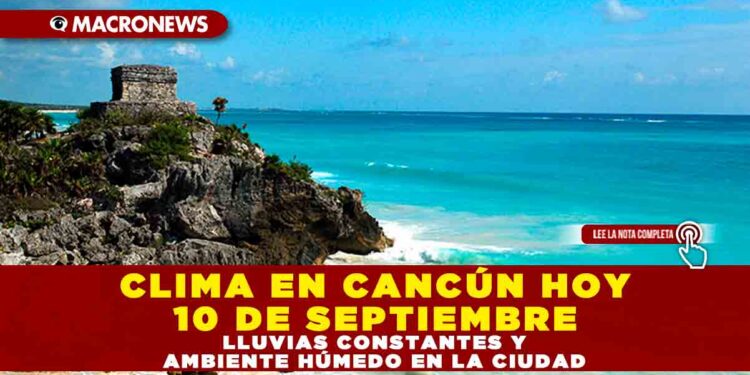 CLIMA EN CANCÚN HOY 10 DE SEPTIEMBRE: LLUVIAS CONSTANTES Y AMBIENTE HÚMEDO EN LA CIUDAD