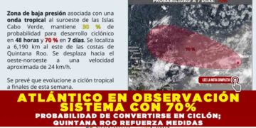 ATLÁNTICO EN OBSERVACIÓN SISTEMA CON 70%: PROBABILIDAD DE CONVERTIRSE EN CICLÓN; QUINTANA ROO REFUERZA MEDIDAS PREVENTIVAS