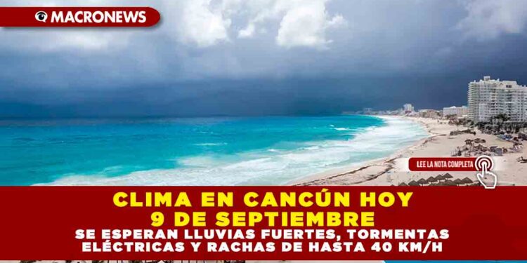 CLIMA EN CANCÚN HOY 9 DE SEPTIEMBRE: SE ESPERAN LLUVIAS FUERTES, TORMENTAS ELÉCTRICAS Y RACHAS DE HASTA 40 KM/H