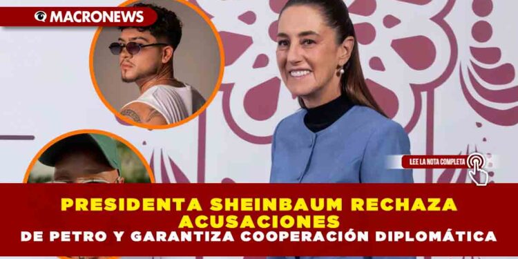 PRESIDENTA SHEINBAUM RECHAZA ACUSACIONES DE PETRO Y GARANTIZA COOPERACIÓN DIPLOMÁTICA
