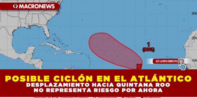 POSIBLE CICLÓN EN EL ATLÁNTICO: DESPLAZAMIENTO HACIA QUINTANA ROO NO REPRESENTA RIESGO POR AHORA