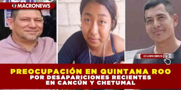 PREOCUPACIÓN EN QUINTANA ROO POR DESAPARICIONES RECIENTES EN CANCÚN Y CHETUMAL