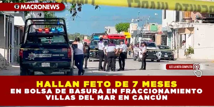 HALLAN FETO DE 7 MESES EN BOLSA DE BASURA EN FRACCIONAMIENTO VILLAS DEL MAR EN CANCÚN