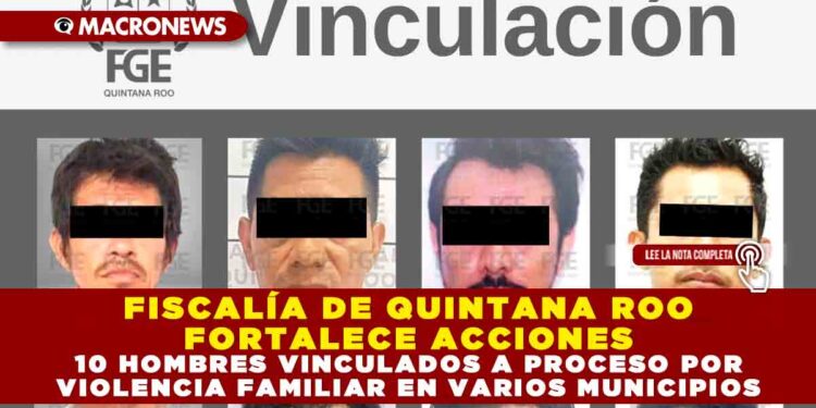FISCALÍA DE QUINTANA ROO FORTALECE ACCIONES: 10 HOMBRES VINCULADOS A PROCESO POR VIOLENCIA FAMILIAR EN VARIOS MUNICIPIOS