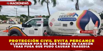 PROTECCIÓN CIVIL EVITA PERCANCE: CLAUSURAN PIPA DE GAS TOMZA EN CANCÚN TRAS FUGA QUE PUDO CAUSAR TRAGEDIA
