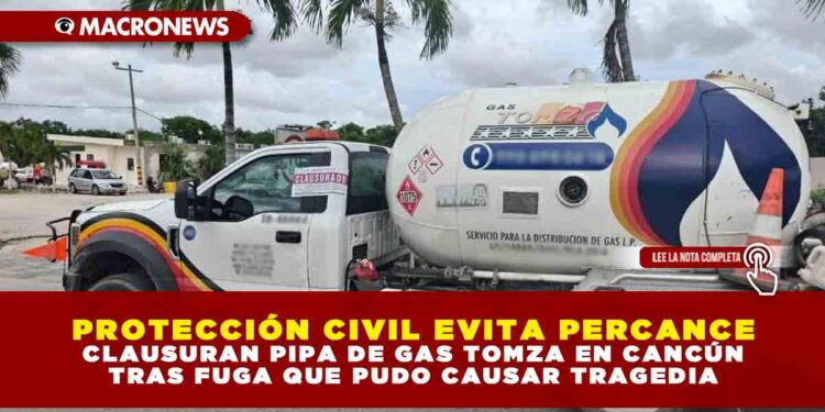 PROTECCIÓN CIVIL EVITA PERCANCE: CLAUSURAN PIPA DE GAS TOMZA EN CANCÚN TRAS FUGA QUE PUDO CAUSAR TRAGEDIA