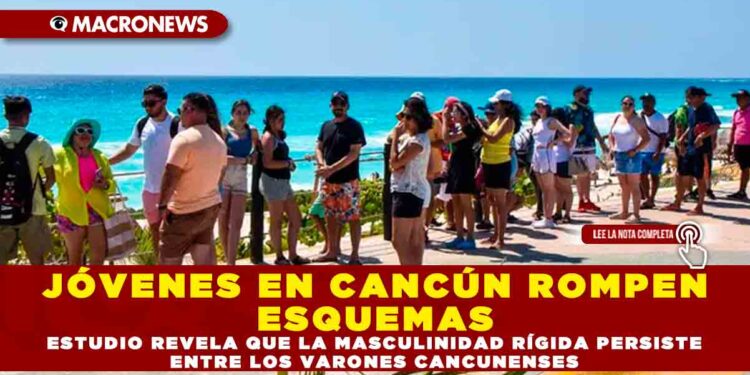 JÓVENES EN CANCÚN ROMPEN ESQUEMAS: ESTUDIO REVELA QUE LA MASCULINIDAD RÍGIDA PERSISTE ENTRE LOS VARONES CANCUNENSES