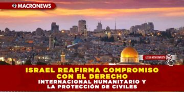ISRAEL REAFIRMA COMPROMISO CON EL DERECHO INTERNACIONAL HUMANITARIO Y LA PROTECCIÓN DE CIVILES