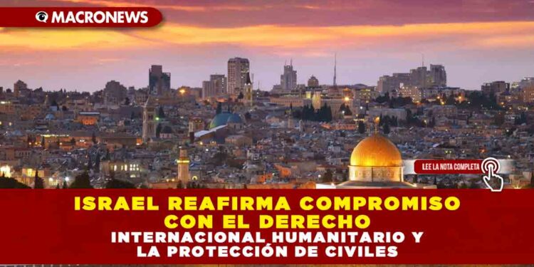 ISRAEL REAFIRMA COMPROMISO CON EL DERECHO INTERNACIONAL HUMANITARIO Y LA PROTECCIÓN DE CIVILES
