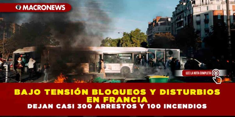 BAJO TENSIÓN BLOQUEOS Y DISTURBIOS EN FRANCIA: DEJAN CASI 300 ARRESTOS Y 100 INCENDIOS