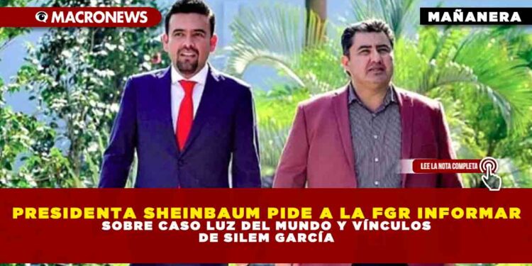 PRESIDENTA SHEINBAUM PIDE A LA FGR INFORMAR SOBRE CASO LUZ DEL MUNDO Y VÍNCULOS DE SILEM GARCÍA