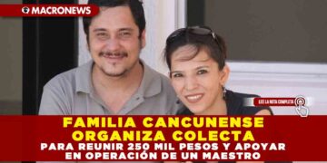 FAMILIA CANCUNENSE ORGANIZA COLECTA PARA REUNIR 250 MIL PESOS Y APOYAR EN OPERACIÓN DE UN MAESTRO