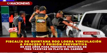FISCALÍA DE QUINTANA ROO LOGRA VINCULACIÓN A PROCESO Y PRISIÓN PREVENTIVA DE DOS AÑOS PARA PRESUNTO HOMICIDA DE TRES TAXISTAS EN PLAYA DEL CARMEN