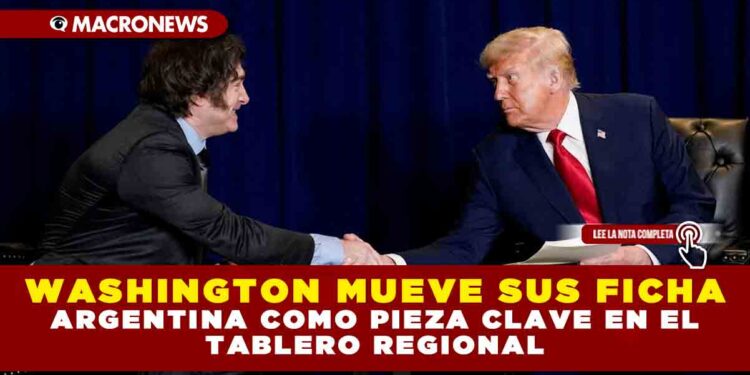 WASHINGTON MUEVE SUS FICHAS: ARGENTINA COMO PIEZA CLAVE EN EL TABLERO REGIONAL