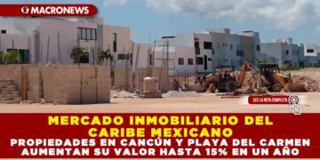 MERCADO INMOBILIARIO DEL CARIBE MEXICANO: PROPIEDADES EN CANCÚN Y PLAYA DEL CARMEN AUMENTAN SU VALOR HASTA 15% EN UN AÑO