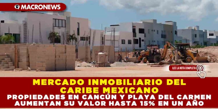 MERCADO INMOBILIARIO DEL CARIBE MEXICANO: PROPIEDADES EN CANCÚN Y PLAYA DEL CARMEN AUMENTAN SU VALOR HASTA 15% EN UN AÑO