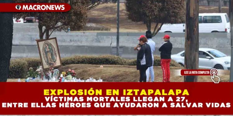 EXPLOSIÓN EN IZTAPALAPA: VÍCTIMAS MORTALES LLEGAN A 27, ENTRE ELLAS HÉROES QUE AYUDARON A SALVAR VIDAS