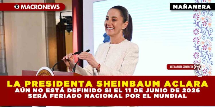 LA PRESIDENTA SHEINBAUM ACLARA: AÚN NO ESTÁ DEFINIDO SI EL 11 DE JUNIO DE 2026 SERÁ FERIADO NACIONAL POR EL MUNDIAL