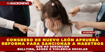 CONGRESO DENUEVO LEÓN APRUEBA REFORMA PARA SANCIONAR A MAESTROS QUE NO DENUNCIEN EL BULLYING, ACOSO O VIOLENCIA ESCOLAR.