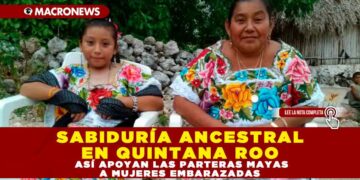 SABIDURÍA ANCESTRAL EN QUINTANA ROO: ASÍ APOYAN LAS PARTERAS MAYAS A MUJERES EMBARAZADAS