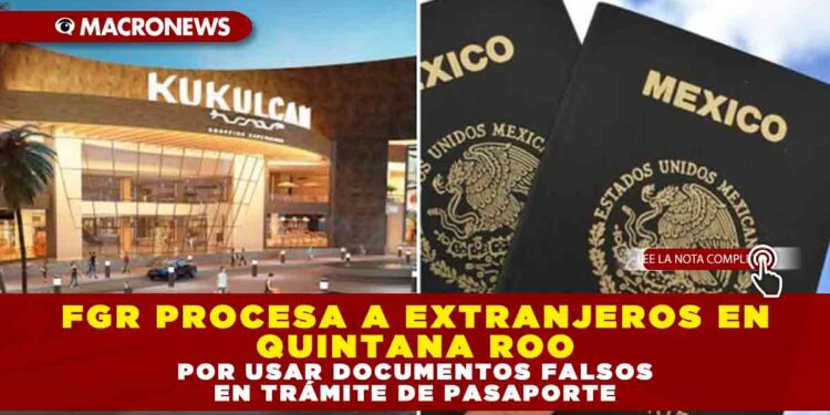 FGR PROCESA A EXTRANJEROS EN QUINTANA ROO POR USAR DOCUMENTOS FALSOS EN TRÁMITE DE PASAPORTE