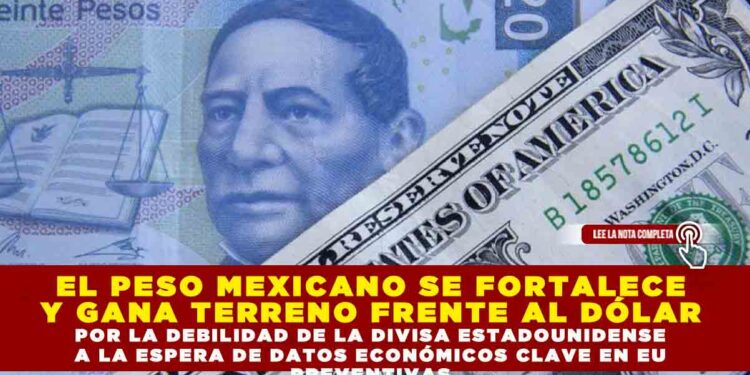 EL PESO MEXICANO SE FORTALECE Y GANA TERRENO FRENTE AL DÓLAR, POR LA DEBILIDAD DE LA DIVISA ESTADOUNIDENSE Y A LA ESPERA DE DATOS ECONÓMICOS CLAVE EN EU