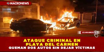 ATAQUE CRIMINAL EN PLAYA DEL CARMEN: QUEMAN DOS AUTOS SIN DEJAR VÍCTIMAS
