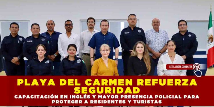 PLAYA DEL CARMEN REFUERZA SEGURIDAD: CAPACITACIÓN EN INGLÉS Y MAYOR PRESENCIA POLICIAL PARA PROTEGER A RESIDENTES Y TURISTAS